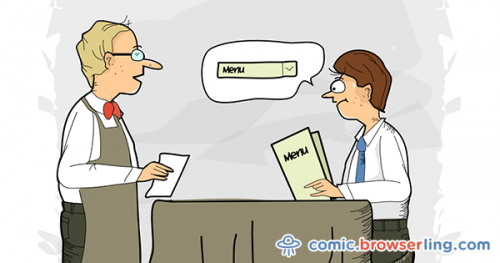 A web developer left a restaurant before ordering because he hated the menus. They were fold-outs and he prefers drop-downs.

For more browser comics visit comic.browserling.com. New jokes about browsers and web developers every week!