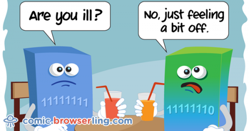 Two bytes meet. The first byte asks, "Are you ill?" The second byte replies, "No, just feeling a bit off."

For more browser comics visit comic.browserling.com. New jokes about browsers and web developers every week!