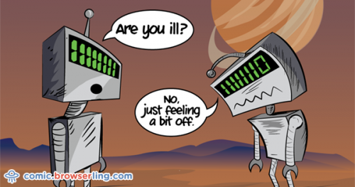 Two robots meet. The first robot asks, "Are you ill?" The second robot replies, "No, just feeling a bit off."

For more browser comics visit comic.browserling.com. New jokes about browsers and web developers every week!