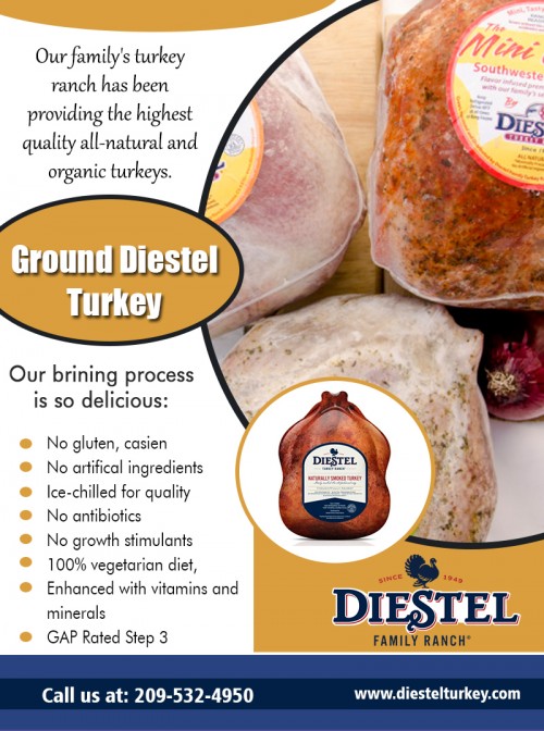 Buy ground Diestel turkey online and have it delivered in the minimum period at https://diestelturkey.com/traditional-grind

Visit Also :
https://diestelturkey.com/naturally-oven-roasted-whole-turkey
https://diestelturkey.com/fresh-roasted-no-salt-turkey-breast
https://diestelturkey.com/diestel-products/turkey-year-round
https://diestelturkey.com/organic-oven-roasted-whole-turkey

There are many delicious ways to prepare and serve turkey. It might be deep-fried, brined, poached, grilled...to mention just a few methods of preparation. This article, however, will focus strictly on tips and techniques for preparing perfect turkey the old-fashioned way - oven roasted. Order ground Diestel turkey online for dinner.

More Links :
https://www.twitch.tv/videos/379869705
https://www.twitch.tv/videos/379869706
http://groundturkey.yooco.org/videos/admin/253280.html
http://groundturkey.yooco.org/videos/admin/253283.html

Thanksgiving Turkey

22200 Lyons Bald Mountain Rd, Sonora, California  95370, USA

Call Us: +1 2095324950

Deals In....
Fresh Whole Turkey Near Me
Order Fresh Turkey Online
Buy Frozen Turkey Online
Turkey On Sale Near Me
Roast Diestel Turkey
Smoked Diestel Turkey   
Diestel Turkey Breast  
Thanksgiving Diestel Turkey
Ground Diestel Turkey
Smoked Diestel Turkey Breast
Roasted Diestel Turkey